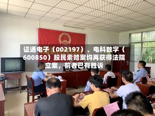 证通电子（002197）	、电科数字（600850）股民索赔案均再获得法院立案，前者已有胜诉-第2张图片