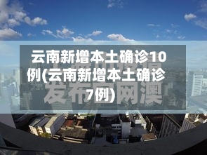 云南新增本土确诊10例(云南新增本土确诊7例)