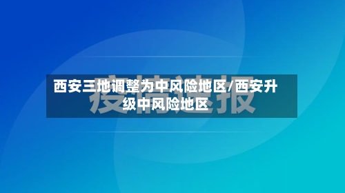 西安三地调整为中风险地区/西安升级中风险地区