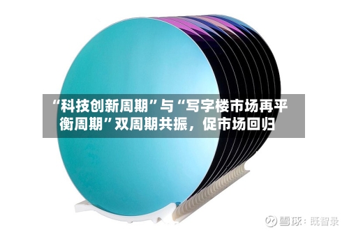 “科技创新周期”与“写字楼市场再平衡周期”双周期共振，促市场回归