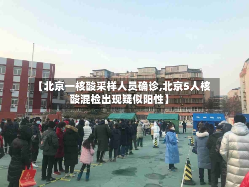 【北京一核酸采样人员确诊,北京5人核酸混检出现疑似阳性】