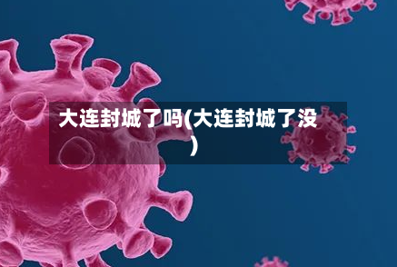 大连封城了吗(大连封城了没)
