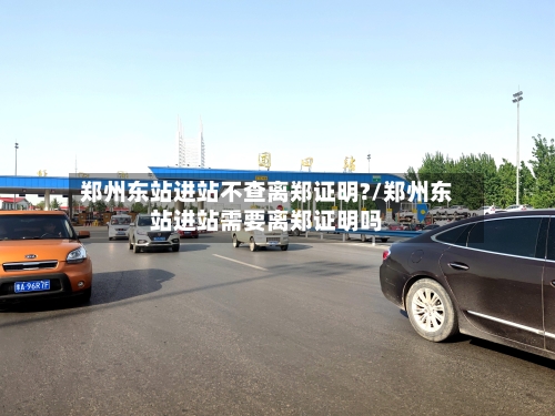 郑州东站进站不查离郑证明?/郑州东站进站需要离郑证明吗