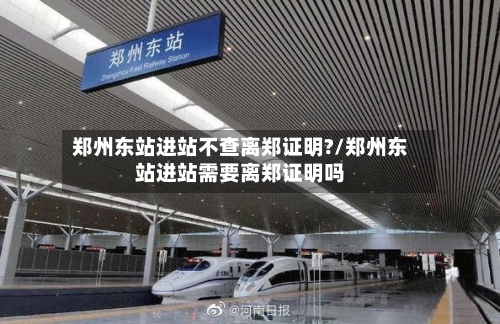 郑州东站进站不查离郑证明?/郑州东站进站需要离郑证明吗-第3张图片