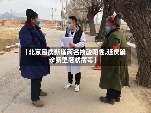 【北京延庆新增两名核酸阳性,延庆确诊新型冠状病毒】