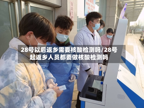 28号以后返乡需要核酸检测吗/28号起返乡人员都要做核酸检测吗-第2张图片