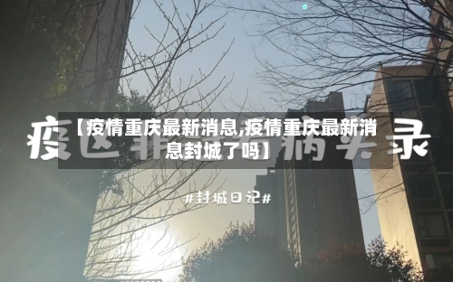 【疫情重庆最新消息,疫情重庆最新消息封城了吗】