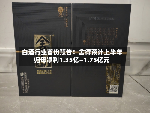 白酒行业首份预告！舍得预计上半年归母净利1.35亿—1.75亿元