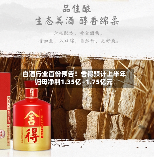 白酒行业首份预告!舍得预计上半年归母净利1.35亿—1.75亿元-第2张图片