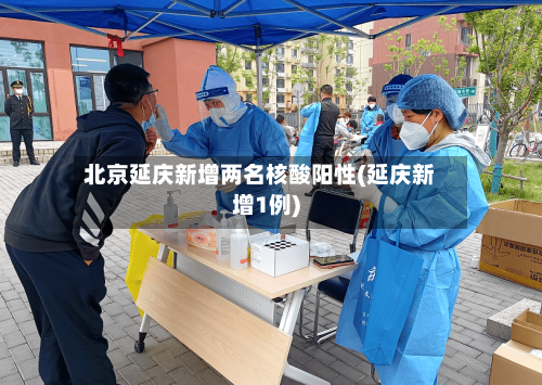 北京延庆新增两名核酸阳性(延庆新增1例)