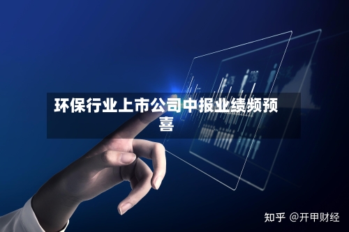 环保行业上市公司中报业绩频预喜-第3张图片