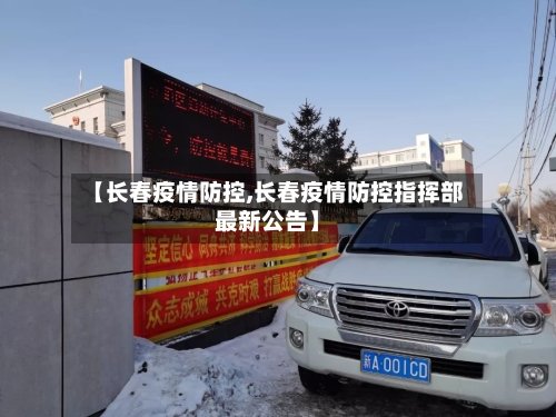 【长春疫情防控,长春疫情防控指挥部最新公告】-第2张图片