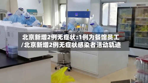 北京新增2例无症状:1例为餐馆员工/北京新增2例无症状感染者活动轨迹
