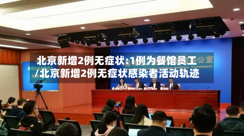 北京新增2例无症状:1例为餐馆员工/北京新增2例无症状感染者活动轨迹-第3张图片