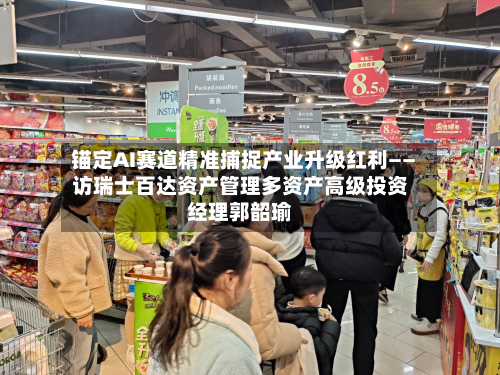 锚定AI赛道精准捕捉产业升级红利——访瑞士百达资产管理多资产高级投资经理郭韶瑜-第2张图片