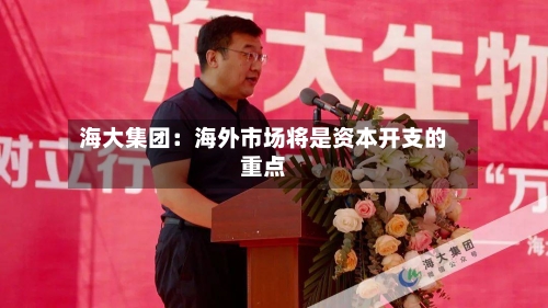 海大集团：海外市场将是资本开支的重点