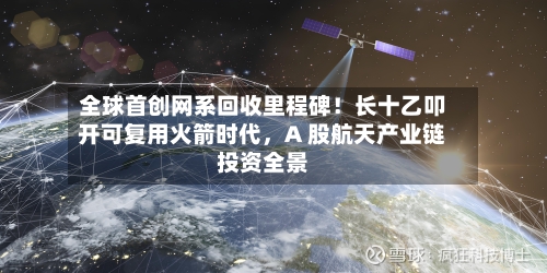 全球首创网系回收里程碑！长十乙叩开可复用火箭时代，A 股航天产业链投资全景