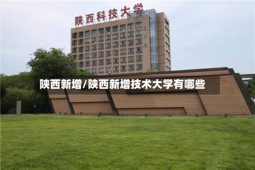 陕西新增/陕西新增技术大学有哪些-第3张图片