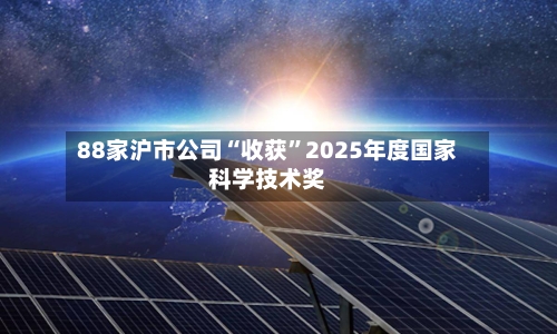 88家沪市公司“收获”2025年度国家科学技术奖-第2张图片