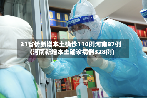 31省份新增本土确诊110例河南87例(河南新增本土确诊病例328例)-第3张图片