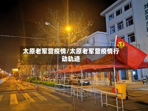 太原老军营疫情/太原老军营疫情行动轨迹