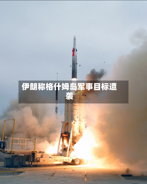 伊朗称格什姆岛军事目标遭袭