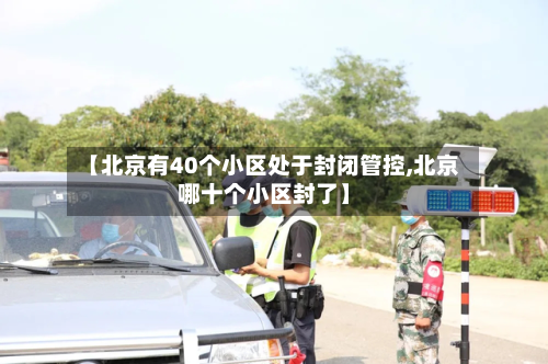 【北京有40个小区处于封闭管控,北京哪十个小区封了】-第2张图片