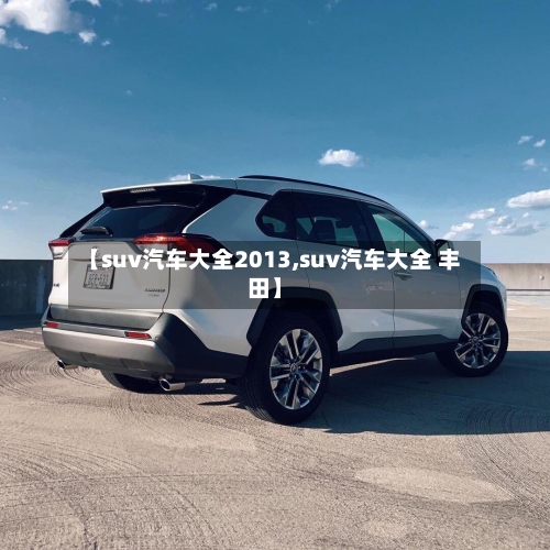 【suv汽车大全2013,suv汽车大全 丰田】-第2张图片