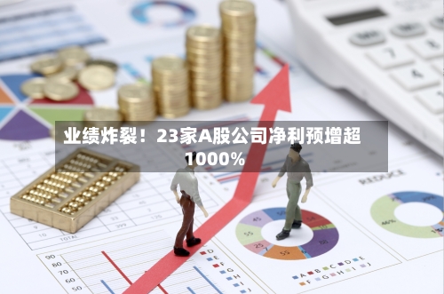 业绩炸裂!23家A股公司净利预增超1000%-第2张图片