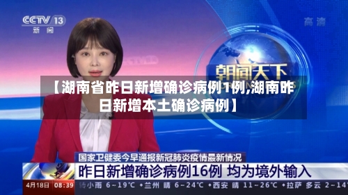 【湖南省昨日新增确诊病例1例,湖南昨日新增本土确诊病例】-第3张图片