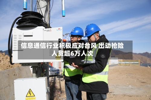 信息通信行业积极应对台风 出动抢险人员超6万人次