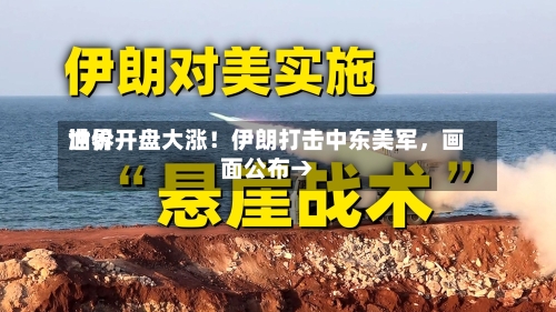 世界油价开盘大涨！伊朗打击中东美军，画面公布→