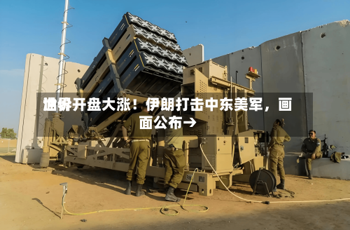 世界油价开盘大涨！伊朗打击中东美军	，画面公布→-第2张图片