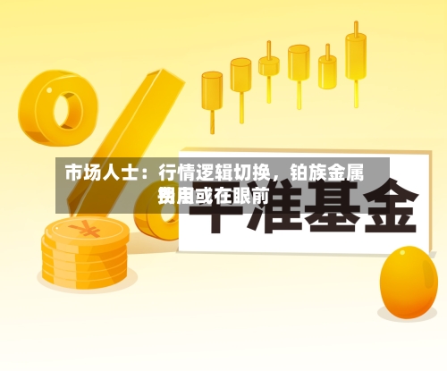 市场人士：行情逻辑切换，铂族金属费用拐点或在眼前