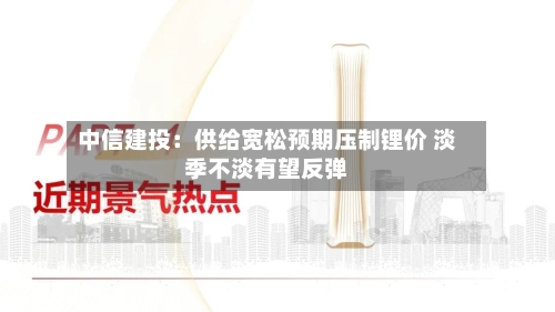 中信建投：供给宽松预期压制锂价 淡季不淡有望反弹