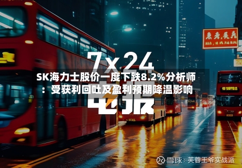 SK海力士股价一度下跌8.2%分析师：受获利回吐及盈利预期降温影响