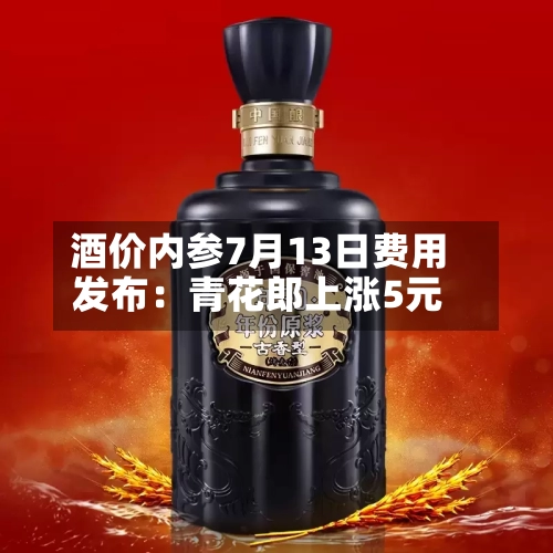 酒价内参7月13日费用发布：青花郎上涨5元