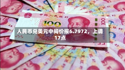 人民币兑美元中间价报6.7972，上调17点