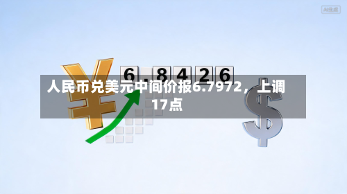 人民币兑美元中间价报6.7972	，上调17点-第3张图片