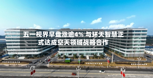 五一视界早盘涨逾4% 与环天智慧正式达成空天领域战略合作-第2张图片