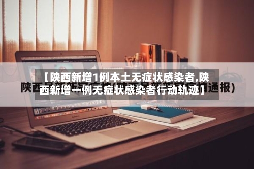 【陕西新增1例本土无症状感染者,陕西新增一例无症状感染者行动轨迹】