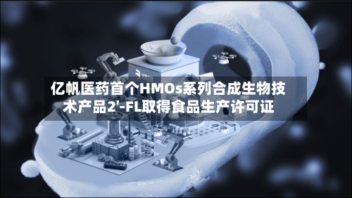 亿帆医药首个HMOs系列合成生物技术产品2'-FL取得食品生产许可证-第2张图片