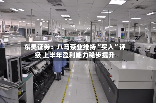 东吴证券：八马茶业维持“买入”评级 上半年盈利能力稳步提升