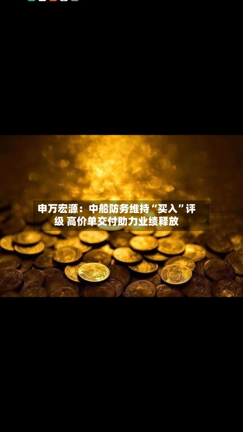 申万宏源：中船防务维持“买入”评级 高价单交付助力业绩释放