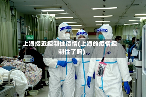 上海接近控制住疫情(上海的疫情控制住了吗)