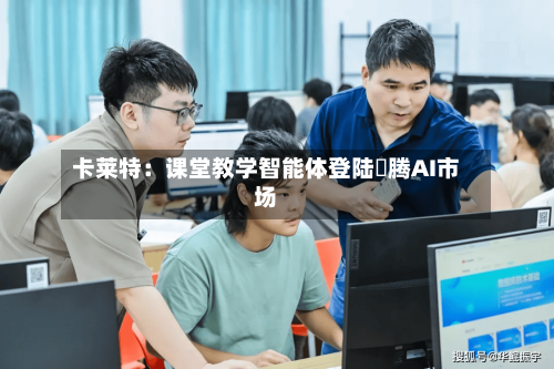 卡莱特：课堂教学智能体登陆昇腾AI市场