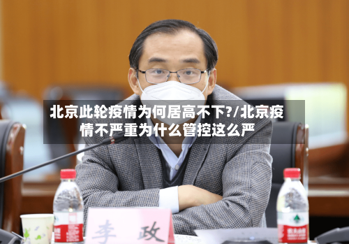 北京此轮疫情为何居高不下?/北京疫情不严重为什么管控这么严