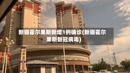 新疆霍尔果斯新增1例确诊(新疆霍尔果斯新冠病毒)