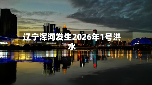 辽宁浑河发生2026年1号洪水-第2张图片