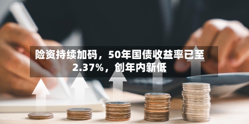 险资持续加码，50年国债收益率已至2.37%，创年内新低